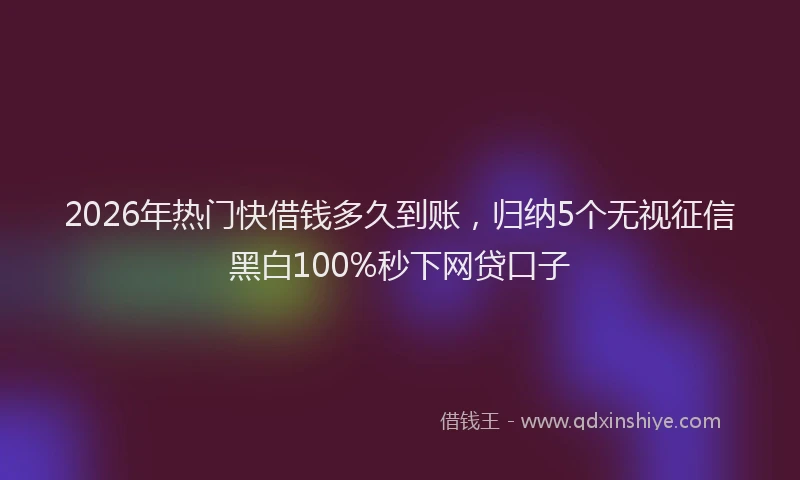 2026年热门快借钱多久到账，归纳5个无视征信黑白100%秒下网贷口子