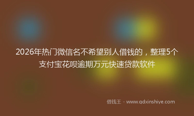 2026年热门微信名不希望别人借钱的，整理5个支付宝花呗逾期万元快速贷款软件