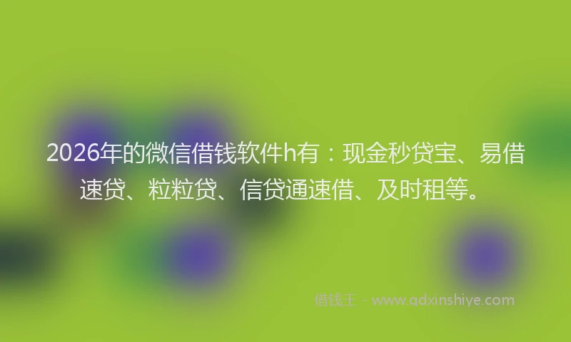 2026年的微信借钱软件h有：现金秒贷宝、易借速贷、粒粒贷、信贷通速借、及时租等。