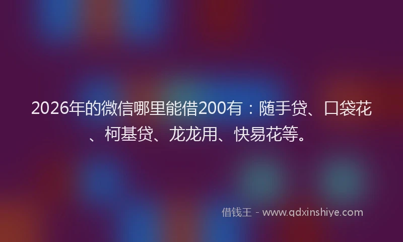 2026年的微信哪里能借200有：随手贷、口袋花、柯基贷、龙龙用、快易花等。
