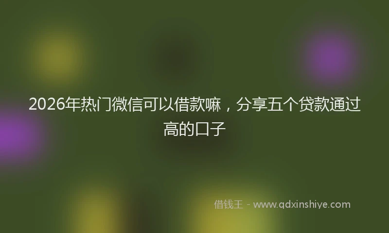 2026年热门微信可以借款嘛，分享五个贷款通过高的口子