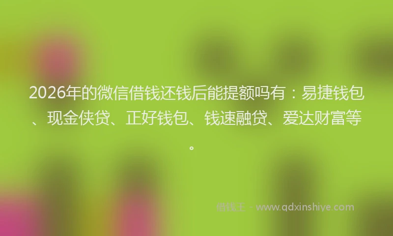 2026年的微信借钱还钱后能提额吗有：易捷钱包、现金侠贷、正好钱包、钱速融贷、爱达财富等。