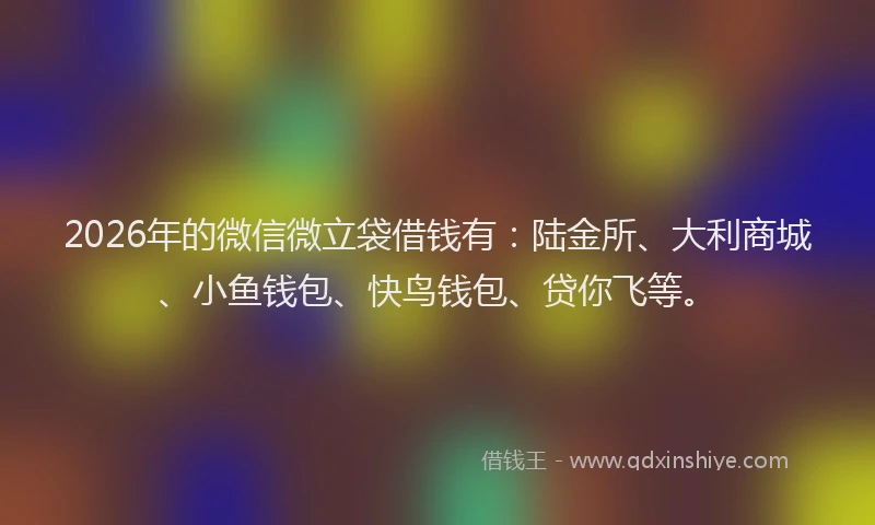 2026年的微信微立袋借钱有：陆金所、大利商城、小鱼钱包、快鸟钱包、贷你飞等。