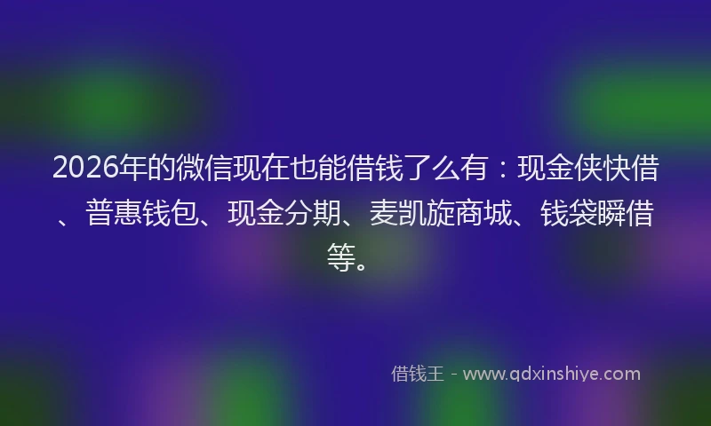 2026年的微信现在也能借钱了么有:现金侠快借、普惠钱包、现金分期、麦凯旋商城、钱袋瞬借等。
