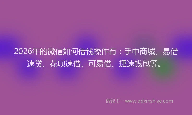 2026年的微信如何借钱操作有:手中商城、易借速贷、花呗速借、可易借、捷速钱包等。