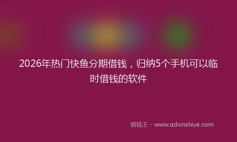 2026年热门快鱼分期借钱，归纳5个手机可以临时借钱的软件