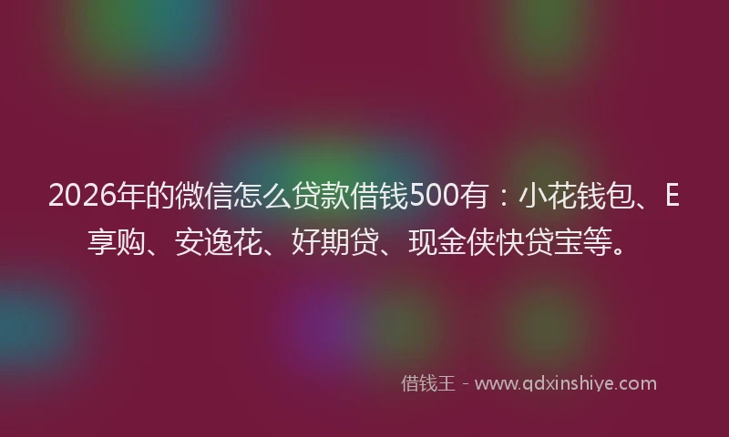 2026年的微信怎么贷款借钱500有：小花钱包、E享购、安逸花、好期贷、现金侠快贷宝等。