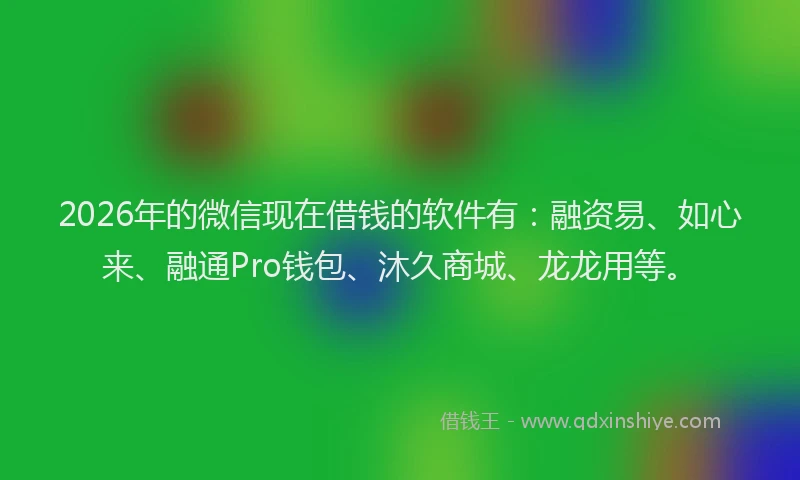 2026年的微信现在借钱的软件有：融资易、如心来、融通Pro钱包、沐久商城、龙龙用等。