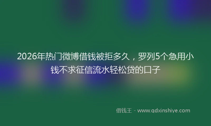 2026年热门微博借钱被拒多久，罗列5个急用小钱不求征信流水轻松贷的口子