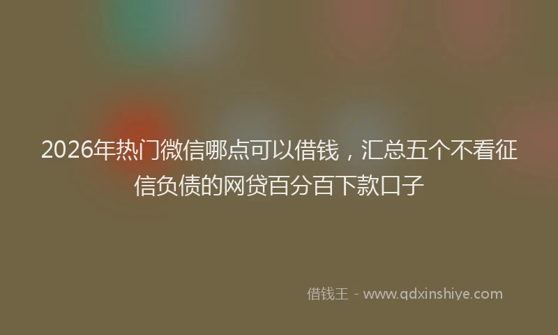 2026年热门微信哪点可以借钱,汇总五个不看征信负债的网贷百分百下款口子