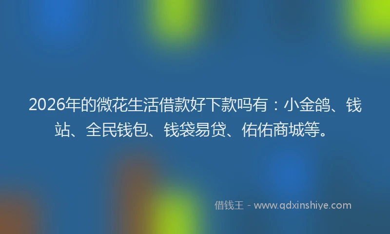 2026年的微花生活借款好下款吗有：小金鸽、钱站、全民钱包、钱袋易贷、佑佑商城等。