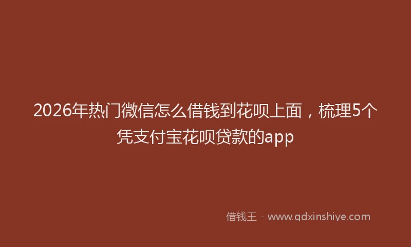 2026年热门微信怎么借钱到花呗上面，梳理5个凭支付宝花呗贷款的app