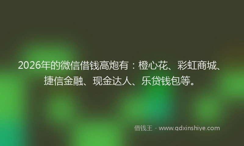 2026年的微信借钱高炮有：橙心花、彩虹商城、捷信金融、现金达人、乐贷钱包等。