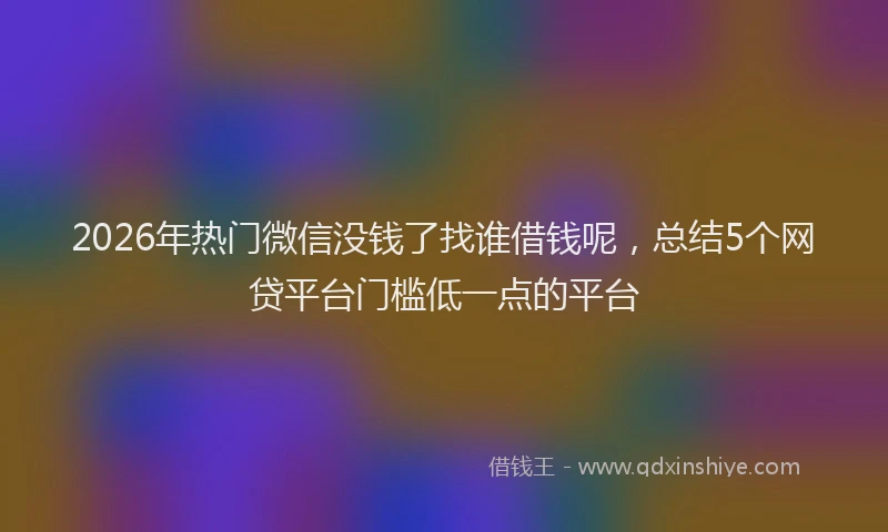 2026年热门微信没钱了找谁借钱呢，总结5个网贷平台门槛低一点的平台