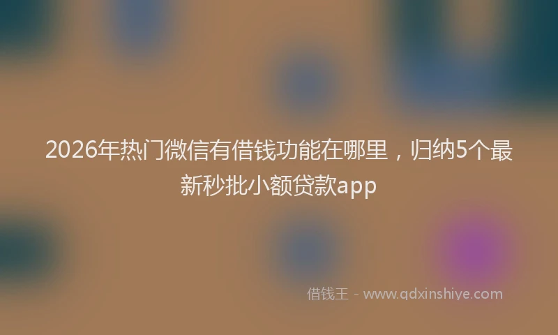 2026年热门微信有借钱功能在哪里，归纳5个最新秒批小额贷款app