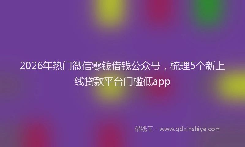 2026年热门微信零钱借钱公众号，梳理5个新上线贷款平台门槛低app