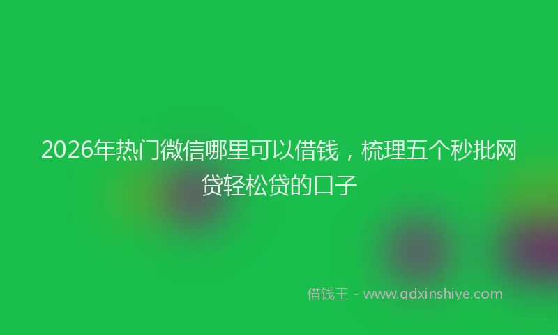 2026年热门微信哪里可以借钱,梳理五个秒批网贷轻松贷的口子
