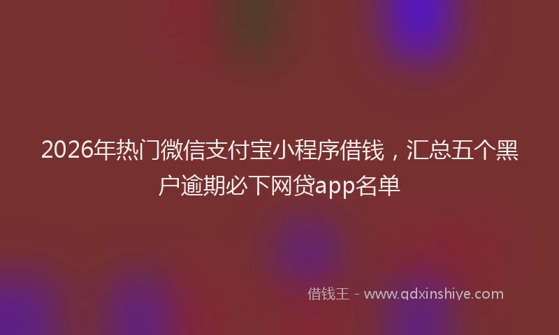 2026年热门微信支付宝小程序借钱，汇总五个黑户逾期必下网贷app名单