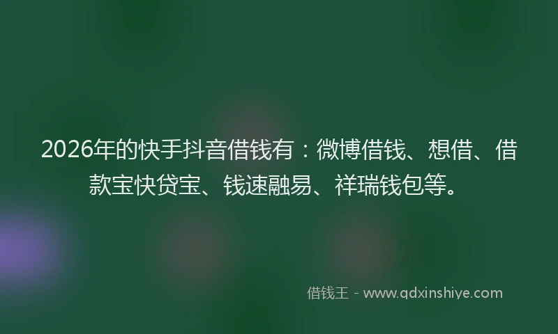 2026年的快手抖音借钱有:微博借钱、想借、借款宝快贷宝、钱速融易、祥瑞钱包等。