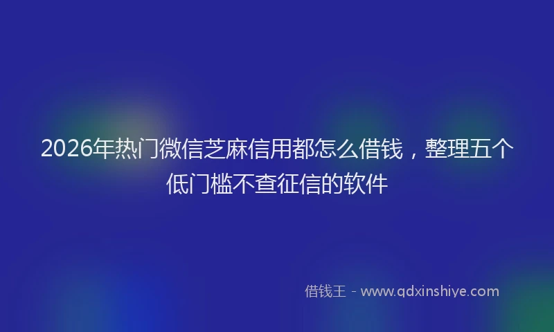 2026年热门微信芝麻信用都怎么借钱，整理五个低门槛不查征信的软件