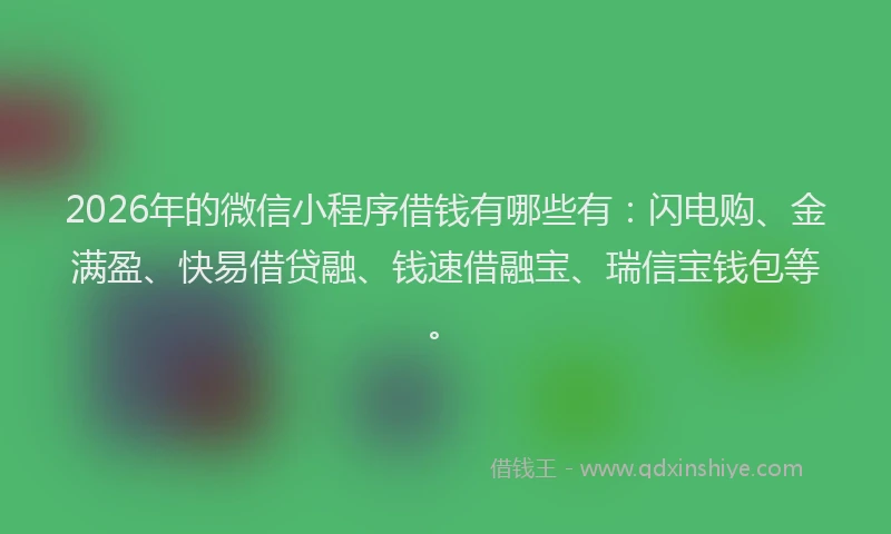 2026年的微信小程序借钱有哪些有：闪电购、金满盈、快易借贷融、钱速借融宝、瑞信宝钱包等。