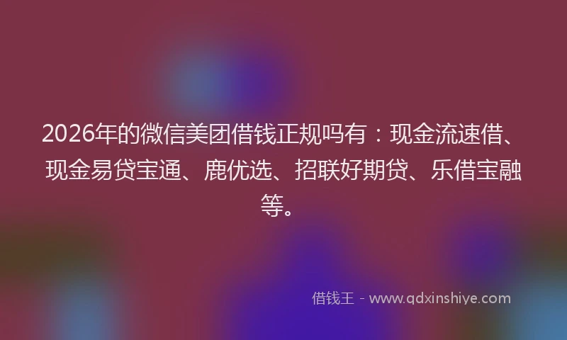 2026年的微信美团借钱正规吗有：现金流速借、现金易贷宝通、鹿优选、招联好期贷、乐借宝融等。