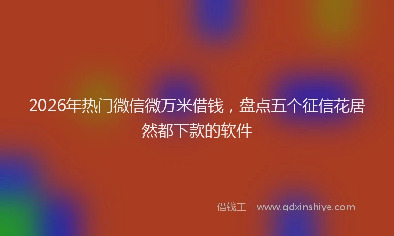 2026年热门微信微万米借钱，盘点五个征信花居然都下款的软件
