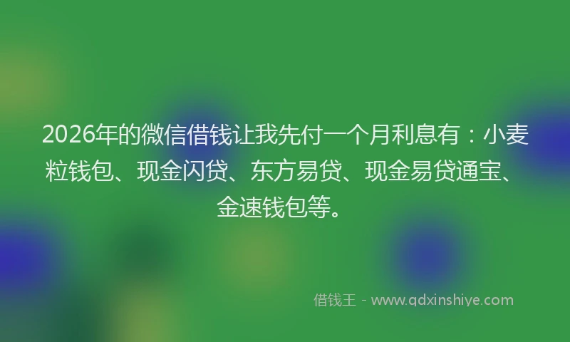 2026年的微信借钱让我先付一个月利息有：小麦粒钱包、现金闪贷、东方易贷、现金易贷通宝、金速钱包等。