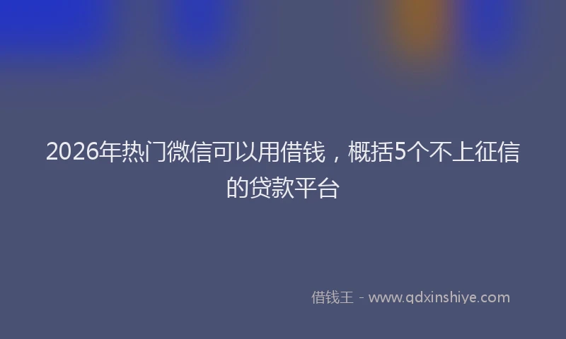 2026年热门微信可以用借钱，概括5个不上征信的贷款平台