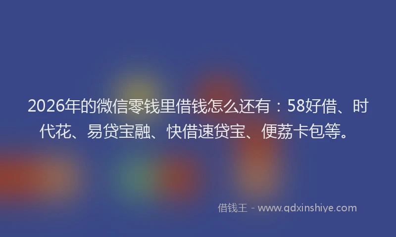 2026年的微信零钱里借钱怎么还有：58好借、时代花、易贷宝融、快借速贷宝、便荔卡包等。