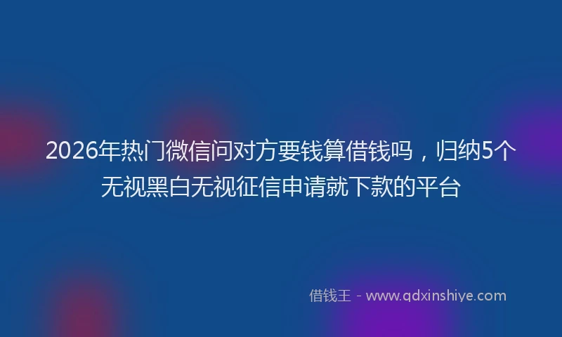 2026年热门微信问对方要钱算借钱吗，归纳5个无视黑白无视征信申请就下款的平台