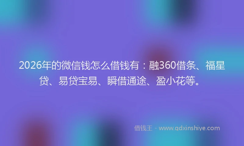 2026年的微信钱怎么借钱有：融360借条、福星贷、易贷宝易、瞬借通途、盈小花等。