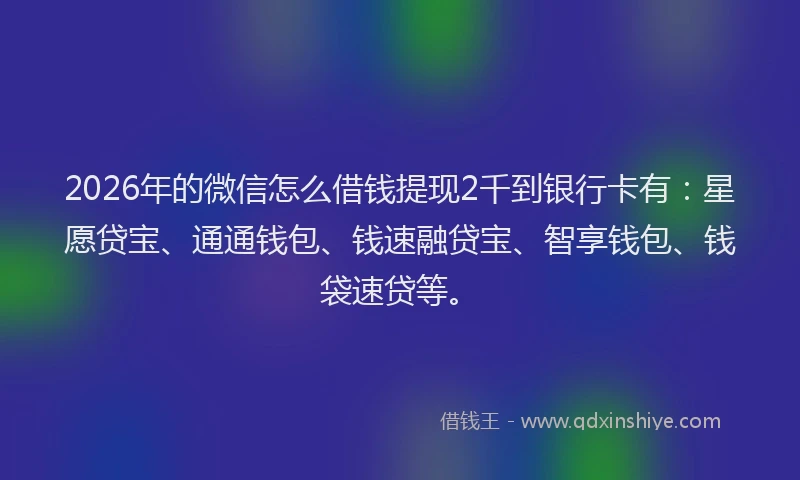 2026年的微信怎么借钱提现2千到银行卡有：星愿贷宝、通通钱包、钱速融贷宝、智享钱包、钱袋速贷等。