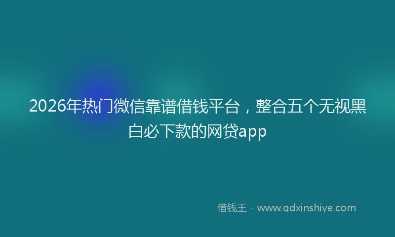 2026年热门微信靠谱借钱平台，整合五个无视黑白必下款的网贷app