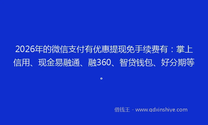 2026年的微信支付有优惠提现免手续费有：掌上信用、现金易融通、融360、智贷钱包、好分期等。