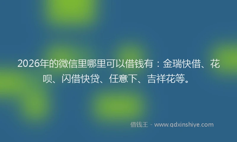 2026年的微信里哪里可以借钱有:金瑞快借、花呗、闪借快贷、任意下、吉祥花等。