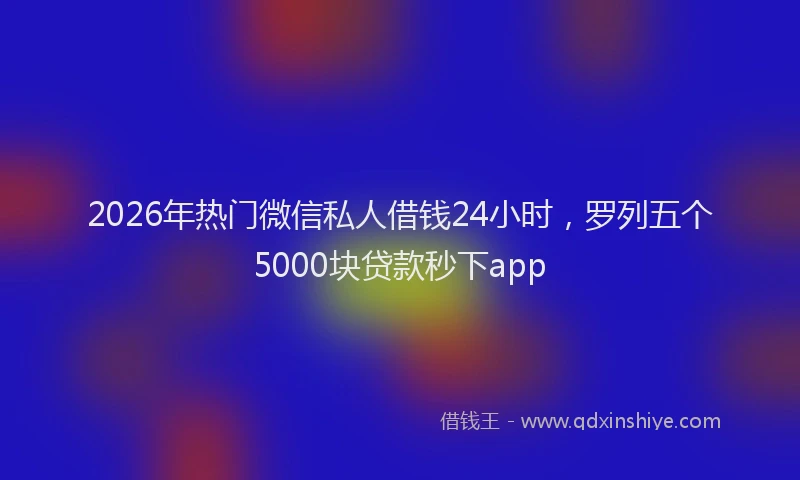 2026年热门微信私人借钱24小时，罗列五个5000块贷款秒下app