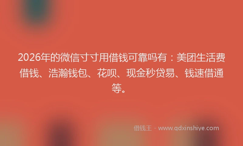 2026年的微信寸寸用借钱可靠吗有：美团生活费借钱、浩瀚钱包、花呗、现金秒贷易、钱速借通等。