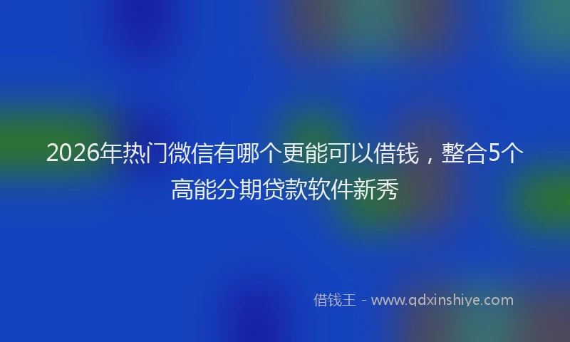2026年热门微信有哪个更能可以借钱，整合5个高能分期贷款软件新秀