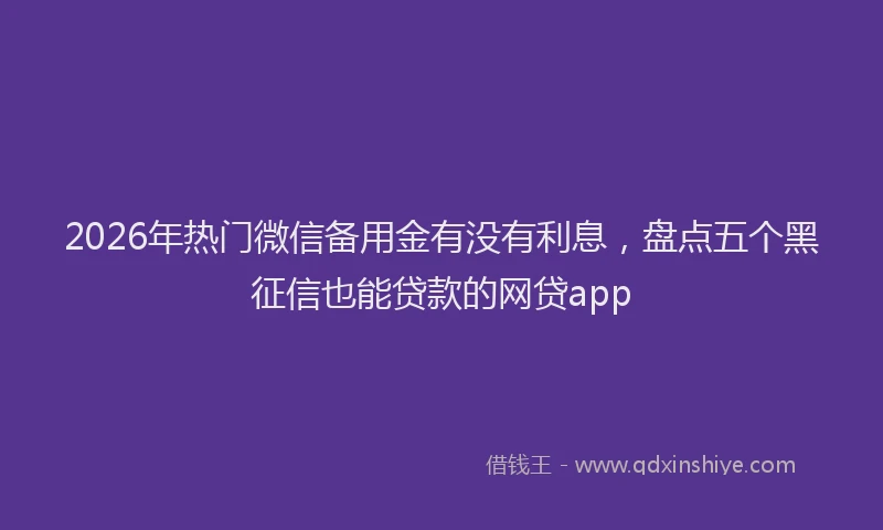 2026年热门微信备用金有没有利息，盘点五个黑征信也能贷款的网贷app
