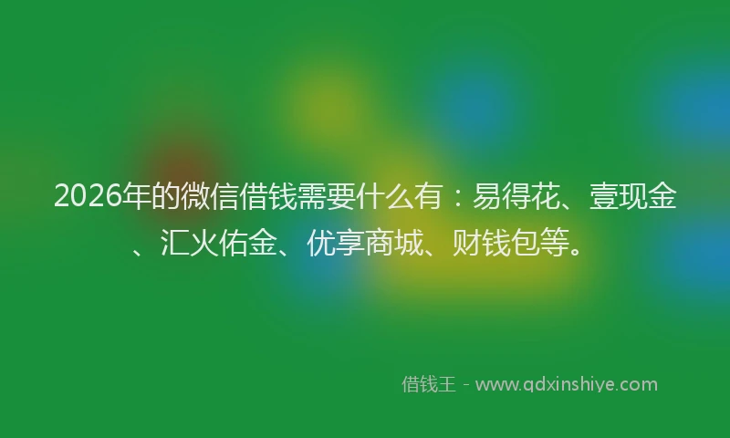 2026年的微信借钱需要什么有：易得花、壹现金、汇火佑金、优享商城、财钱包等。