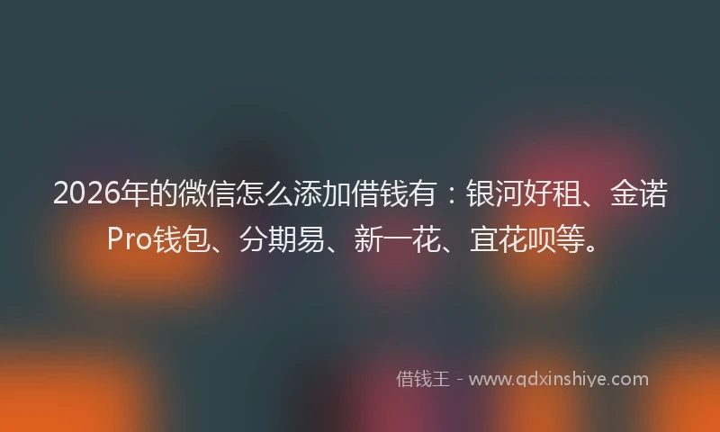 2026年的微信怎么添加借钱有：银河好租、金诺Pro钱包、分期易、新一花、宜花呗等。