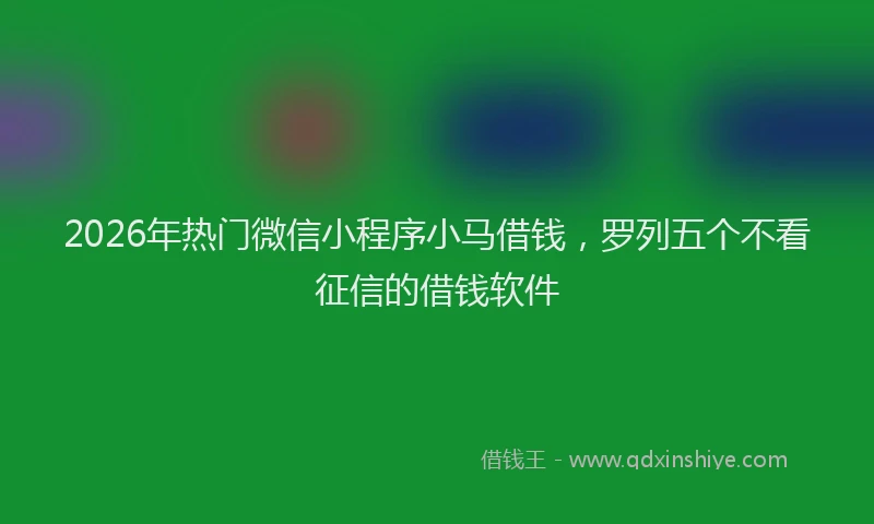 2026年热门微信小程序小马借钱，罗列五个不看征信的借钱软件