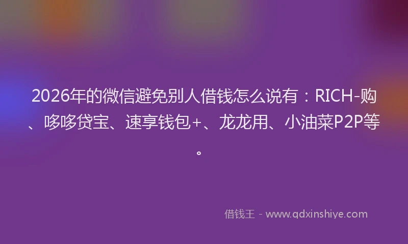 2026年的微信避免别人借钱怎么说有:RICH-购、哆哆贷宝、速享钱包+、龙龙用、小油菜P2P等。