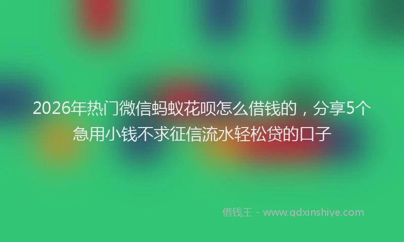 2026年热门微信蚂蚁花呗怎么借钱的,分享5个急用小钱不求征信流水轻松贷的口子