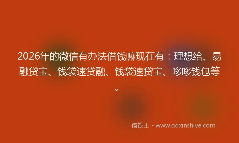 2026年的微信有办法借钱嘛现在有：理想给、易融贷宝、钱袋速贷融、钱袋速贷宝、哆哆钱包等。