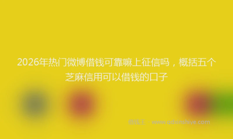 2026年热门微博借钱可靠嘛上征信吗，概括五个芝麻信用可以借钱的口子