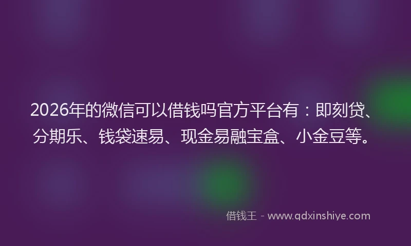 2026年的微信可以借钱吗官方平台有：即刻贷、分期乐、钱袋速易、现金易融宝盒、小金豆等。