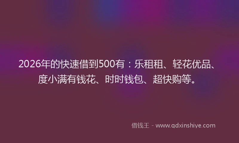 2026年的快速借到500有：乐租租、轻花优品、度小满有钱花、时时钱包、超快购等。