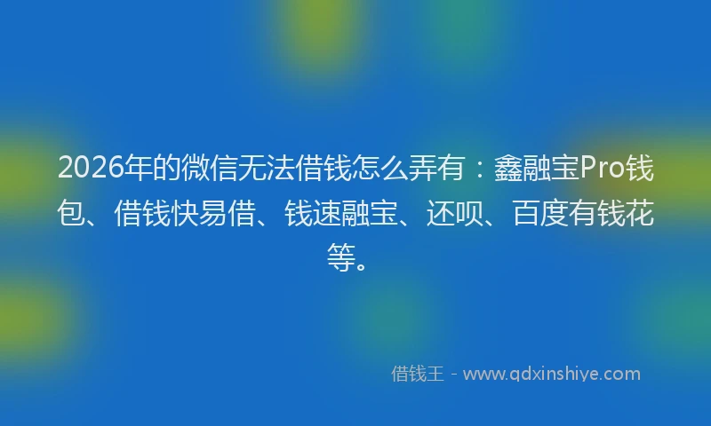 2026年的微信无法借钱怎么弄有：鑫融宝Pro钱包、借钱快易借、钱速融宝、还呗、百度有钱花等。